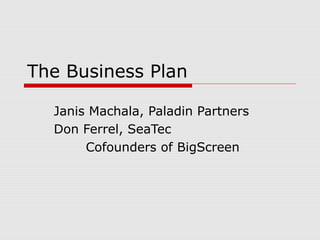 The Business Plan
Janis Machala, Paladin Partners
Don Ferrel, SeaTec
Cofounders of BigScreen

 