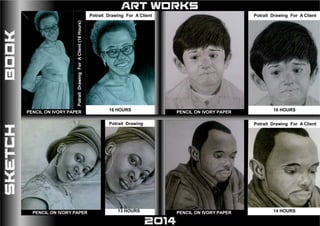ART WORKS
2014
PotraitDrawingForAClient(16Hours)
Potrait Drawing For A Client
16 HOURS
14 HOURS13 HOURS
Potrait Drawing For A Client
16 HOURS
Potrait Drawing Potrait Drawing For A Client
SKETCHBOOK
PENCIL ON IVORY PAPER
PENCIL ON IVORY PAPERPENCIL ON IVORY PAPER
PENCIL ON IVORY PAPER
 