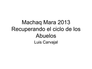 Machaq Mara 2013
Recuperando el ciclo de los
Abuelos
Luis Carvajal
 
