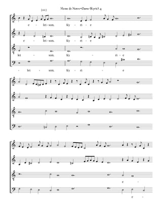 [rit.]                  Messe de Notre-Dame (Kyrie) 4

       j     j                                                                                                      j
& œ Œ œ œ œ œ œ œ w.                                                w.                                             œ œ œj w .                     w.
                                                                                      œ œ ˙
                  e           -         lei - son.                  Ky        -       ri   -       e

& Œ ˙                     ˙                                                                      j j                                 ˙ #˙         w.
                                       nœ w.                        w.                ˙        nœ œ œ #˙                     ˙
          e               -             lei - son.                  Ky        -       ri   -       e

V ˙               ∑                                                                   ∑.                                     ˙       w            w.
                                                w.                  w.
    lei
     -                    -                    son.                 Ky                                 -                     ri - e
                                                w.                  w.                                                               #w           w.
? Ó               w                                                                   ˙            ˙               ˙         ˙
    -             lei             -            son.                 Ky        -       ri                       -                     e


& ˙                       œ œ nœ œ œ Œ ‰ œj œ Œ ‰ œj Œ ‰ œ œj ˙                                                                  ∑                w.
              ˙                         œ        œ œ

                                          Œ œ œ   Œ œ     Œ                                                                                j
& ˙           w                                                                                                                           œ œ œj w .
                                                œ     œ œ   œ œ œ ˙                                                              ˙

V w.                                      ˙           w                           ˙            w                        w.                        w.

? w.                                                  ˙             ˙             Ó            w                        w.
                                         n˙                                                                                                       w.


                                   j                                                                        j                                j
& œj œ œj ˙                       œ œ œj ˙                ˙     ˙        œœœœ˙                             œ œ œj w .                œ Œ ‰œ œ Œ
                                                                                                                                               œ

                                                                                                                                     Œ œ œ
&                                              ˙                                           œ œ œ œ œ œ w.                                  œ Œ œ
    œ œ #˙                        ˙                       w              n˙

V ∑.                                           ˙          w              w.                                            w.            ˙        w
                                                                                                                                     e            -

? ˙                   ˙           ˙            ˙          w              w.                                            w.            ˙        ˙        ˙
                                                                                                                                              e        -
 