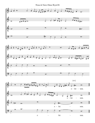 Messe de Notre-Dame (Kyrie) 6

                               j
& œ œ w               ˙     œ œ œ œj œ œ # œ œ ˙                œ œ ˙             œ œ nœ œ
                                                                                                 œ œ           w.

& w                                                        ˙ nœ œ œ ˙                            œœœœ .
               œ œ œ œ w.                     ˙                                   ˙                  #w

V w.                  w.                      ∑.                          ˙       w                           #w.

? w.                  w.                     #˙            ˙    ˙         ˙       w                            w.


                      j         j                                     w.
& œ Œ ‰ œ œj œ Œ ‰ œ œ œ Œ ‰ œ œ ˙                     ∑                                œ œœœ                 œ #œ œ œ œ

                                                                j
& Œ œ œ œ Œ œ œ œ Œ œ œ œ ˙                            ˙       œ œ œj w .               œ œ œ #œ œ œ œ œ œ

V ˙        ˙     ˙     ˙      w               w.                      w.                ∑.

? ˙        ˙     ˙     ˙      w                                       w.                ˙            ˙              ˙
                                              w.

                                                                                                 [rit.]
                ˙ œœœœœœœœ Œ ‰œ œ˙                                           j
& ˙    w                  œ                                      Œ œj œ # œ œ ˙ # w                            w.
                                J                              œ     œ
                                                                                                e - lei - son.

& w.            ˙ œ nœ œ œ Œ ˙               œ œ œ œ nœ Œ ˙                                                    w.
                                                                              ˙       œ #w.
                                                                                      e - lei             -    son.

V ˙ nw          w.                 ∑.                               #w                          w.             w.
                                                               ˙
                                                               e - lei                      -                  son.

? ˙    w        w.                 ˙     ˙                     ˙
                                                   ˙                 w                          w.             w.
                                   e               -                lei                     -                  son.
 