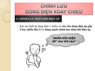 3. CHỈNH LƯU NHÂN ĐÔI ĐIỆN ÁP

   Khi các thiết bị dùng điện 1 chiều có yêu cầu dùng điện áp gấp
    2 hay nhiều lần thì ta dùng mạch chỉnh lưu nhân đôi điện áp.


                               “NHÂN ĐÔI ĐIỆN
                               ÁP” như thế nào?
 