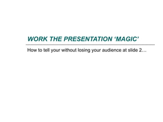 WORK THE PRESENTATION ‘MAGIC’
How to tell your without losing your audience at slide 2…
 