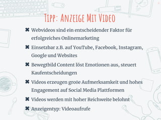 Tipp: Anzeige Mit Video
✖ Webvideos sind ein entscheidender Faktor für
erfolgreiches Onlinemarketing
✖ Einsetzbar z.B. auf YouTube, Facebook, Instagram,
Google und Websites
✖ Bewegtbild Content löst Emotionen aus, steuert
Kaufentscheidungen
✖ Videos erzeugen große Aufmerksamkeit und hohes
Engagement auf Social Media Plattformen
✖ Videos werden mit hoher Reichweite belohnt
✖ Anzeigentyp: Videoaufrufe
14
 