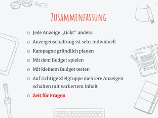 24
Zusammenfassung
o Jede Anzeige „tickt“ anders
o Anzeigenschaltung ist sehr individuell
o Kampagne gründlich planen
o Mit dem Budget spielen
o Mit kleinem Budget testen
o Auf richtige Zielgruppe mehrere Anzeigen
schalten mit variiertem Inhalt
o Zeit für Fragen
 