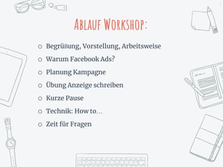 4
Ablauf Workshop:
o Begrüßung, Vorstellung, Arbeitsweise
o Warum Facebook Ads?
o Planung Kampagne
o Übung Anzeige schreiben
o Kurze Pause
o Technik: How to…
o Zeit für Fragen
 