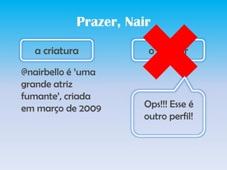 Prazer, Naira criaturao criador@nairbello é ‘umagrandeatrizfumante’, criadaemmarço de 2009Ops!!!Esse é outroperfil!
