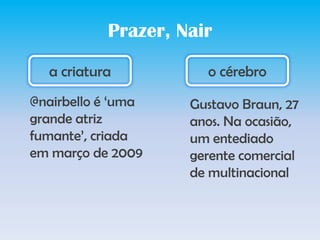 Prazer, Naira criaturao cérebro@nairbello é ‘umagrandeatrizfumante’, criadaemmarço de 2009Gustavo Braun, 27 anos. Na ocasião, um entediadogerentecomercial de multinacional