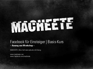 Facebook für Einsteiger | Basis-Kurs
– Auszug aus Workshop –
MACHEETE | Büro für Kommunikation & Dialog
www.macheete.com
www.facebook.com/macheete

 