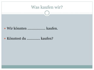 Was kaufen wir?
 Wir könnten ................... kaufen.
 Könntest du .............. kaufen?
 