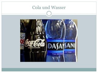 Cola und Wasser
 
