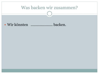 Was backen wir zusammen?
 Wir könnten ...................... backen.
 