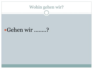 Wohin gehen wir?
Gehen wir ........?
 