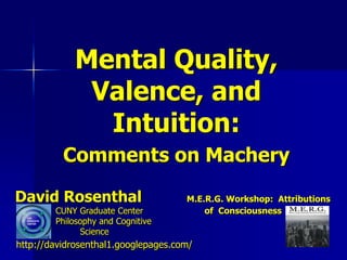 Mental Quality,
              Valence, and
               Intuition:
          Comments on Machery

David Rosenthal                      M.E.R.G. Workshop: Attributions
        CUNY Graduate Center             of Consciousness
        Philosophy and Cognitive
              Science
http://davidrosenthal1.googlepages.com/
 
