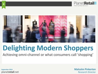 Delighting Modern Shoppers 
Achieving omni-channel or what consumers call ‘shopping’ 
September 2014 Malcolm Pinkerton 
1planetretail.net 
Research Director 
 