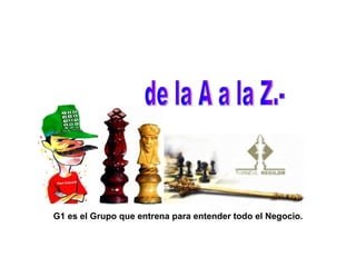 G1 es el Grupo que entrena para entender todo el Negocio. de la A a la Z.- 