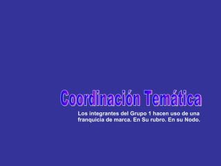 Los integrantes del Grupo 1 hacen uso de una franquicia de marca. En Su rubro. En su Nodo. Coordinación Temática 