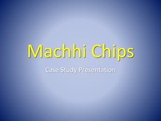 Machhi Chips 
Case Study Presentation 
 