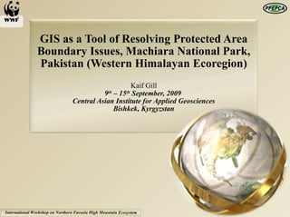 GIS as a Tool of Resolving Protected Area Boundary Issues, Machiara National Park, Pakistan (Western Himalayan Ecoregion) Kaif Gill 9 th  – 15 th  September, 2009  Central Asian Institute for Applied Geosciences Bishkek, Kyrgyzstan 