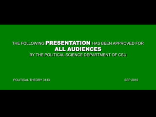 THE FOLLOWING PRESENTATION HAS BEEN APPROVED FOR  ALL AUDIENCES BY THE POLITICAL SCIENCE DEPARTMENT OF CSU POLITICAL THEORY 3133				 					            SEP 2010 