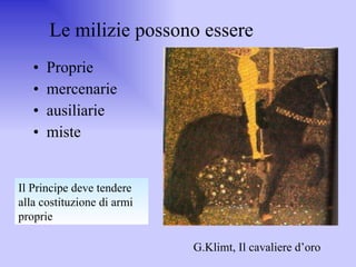 Le milizie possono essere Proprie mercenarie ausiliarie miste G.Klimt, Il cavaliere d’oro Il Principe deve tendere alla costituzione di armi proprie 