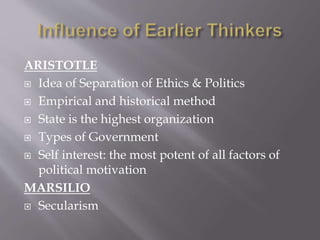 ARISTOTLE
 Idea of Separation of Ethics & Politics
 Empirical and historical method
 State is the highest organization
 Types of Government
 Self interest: the most potent of all factors of
political motivation
MARSILIO
 Secularism
 