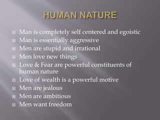  Man is completely self centered and egoistic
 Man is essentially aggressive
 Men are stupid and irrational
 Men love new things
 Love & Fear are powerful constituents of
human nature
 Love of wealth is a powerful motive
 Men are jealous
 Men are ambitious
 Men want freedom
 