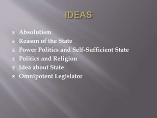  Absolutism
 Reason of the State
 Power Politics and Self-Sufficient State
 Politics and Religion
 Idea about State
 Omnipotent Legislator
 