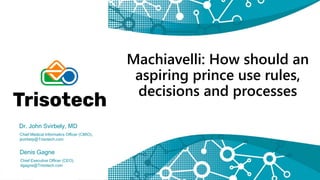 Machiavelli: How should an
aspiring prince use rules,
decisions and processes
Dr. John Svirbely, MD
Chief Medical Informatics Officer (CMIO),
jsvirbely@Trisotech.com
Denis Gagne
Chief Executive Officer (CEO),
dgagne@Trisotech.com
 