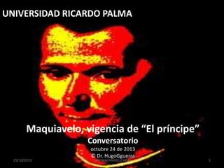 UNIVERSIDAD RICARDO PALMA

Maquiavelo, vigencia de “El príncipe”
Conversatorio
25/10/2013

octubre 24 de 2013
© Dr. HugoGguerra
URP MACHIAVELLI HGA

1

 