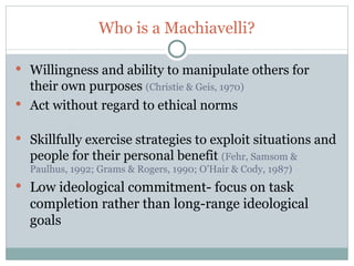 Who is a Machiavelli?

 Willingness and ability to manipulate others for
  their own purposes (Christie & Geis, 1970)
 A...