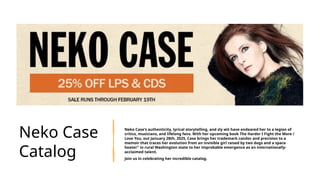 Neko Case
Catalog
Neko Case's authenticity, lyrical storytelling, and sly wit have endeared her to a legion of
critics, musicians, and lifelong fans. With her upcoming book The Harder I Fight the More /
Love You, out January 28th, 2025, Case brings her trademark candor and precision to a
memoir that traces her evolution from an invisible girl raised by two dogs and a space
heater" in rural Washington state to her improbable emergence as an internationally-
acclaimed talent.
Join us in celebrating her incredible catalog.
 