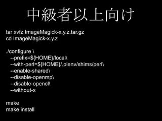 中級者以上向け
tar xvfz ImageMagick-x.y.z.tar.gz
cd ImageMagick-x.y.z
./configure 
--prefix=${HOME}/local
--with-perl=${HOME}/.plenv/shims/perl
--enable-shared
--disable-openmp
--disable-opencl
--without-x
make
make install

 