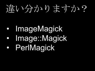 違い分かりますか？
• ImageMagick
• Image::Magick
• PerlMagick

 