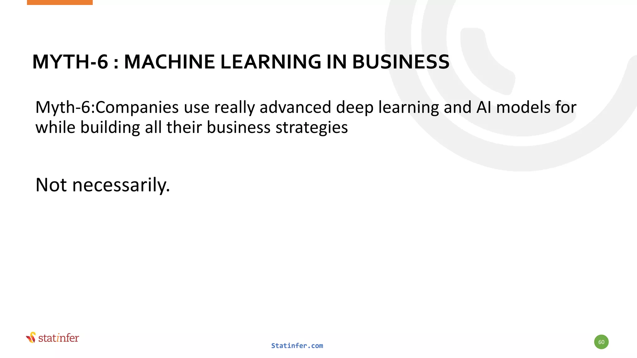 MYTH-6 : MACHINE LEARNING IN BUSINESS
Myth-6:Companies use really advanced deep learning and AI models for
while building all their business strategies
Not necessarily.
Statinfer.com
60
 