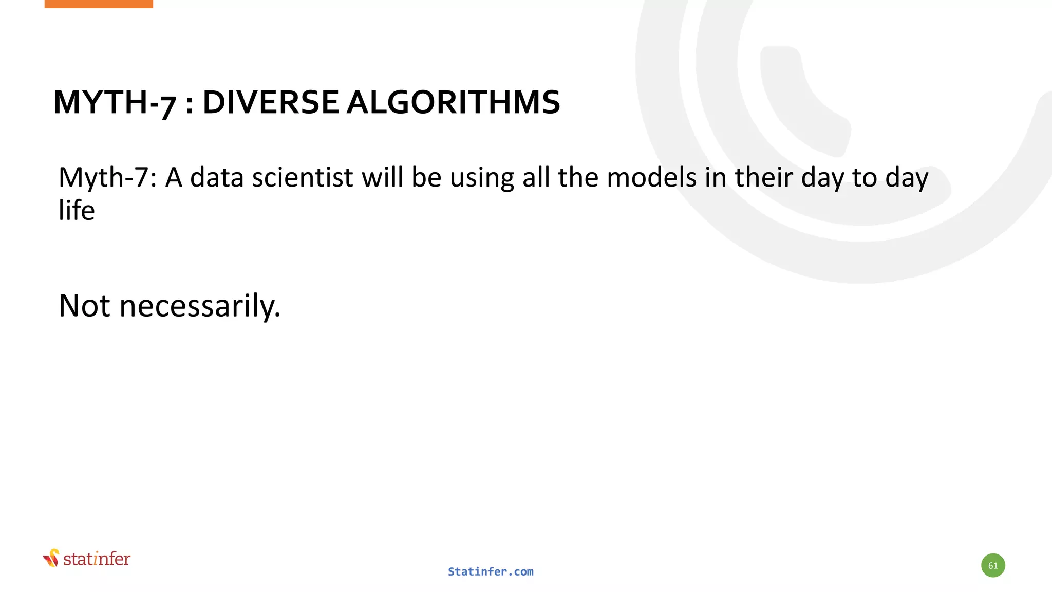 MYTH-7 : DIVERSE ALGORITHMS
Myth-7: A data scientist will be using all the models in their day to day
life
Not necessarily.
Statinfer.com
61
 