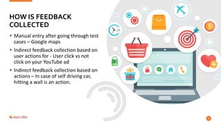 • Manual entry after going through test
cases – Google maps
• Indirect feedback collection based on
user actions for - User click vs not
click on your YouTube ad
• Indirect feedback collection based on
actions – In case of self driving car,
hitting a wall is an action.
29
HOW IS FEEDBACK
COLLECTED
 