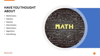 HAVEYOUTHOUGHT
ABOUT
• Mathematics
• Statistics
• Datasets
• Data Analysis
• Optimization
• Algorithms
• Data Mining
6
 