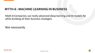 MYTH-6 : MACHINE LEARNING IN BUSINESS
Myth-6:Companies use really advanced deep learning and AI models for
while building all their business strategies
Not necessarily.
Statinfer.com
60
 