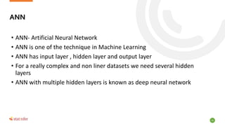 16
• ANN- Artificial Neural Network
• ANN is one of the technique in Machine Learning
• ANN has input layer , hidden layer...