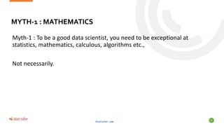 MYTH-1 : MATHEMATICS
Myth-1 : To be a good data scientist, you need to be exceptional at
statistics, mathematics, calculou...