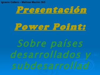 Presentación Power Point: Sobre países desarrollados y subdesarrollados. Ignacio Callero – Mathías Machín 5h5 
