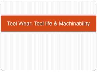 Tool Wear, Tool life & Machinability
 