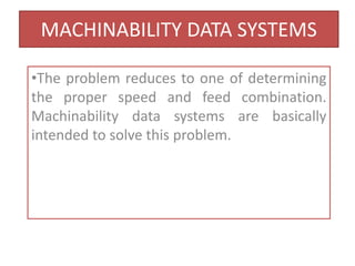 MACHINABILITY DATA SYSTEMS
•The problem reduces to one of determining
the proper speed and feed combination.
Machinability data systems are basically
intended to solve this problem.
 