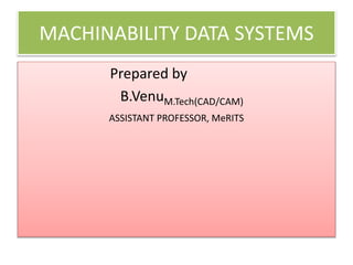 MACHINABILITY DATA SYSTEMS
Prepared by
B.VenuM.Tech(CAD/CAM)
ASSISTANT PROFESSOR, MeRITS
 