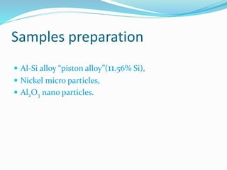Samples preparation
 Al-Si alloy “piston alloy”(11.56% Si),
 Nickel micro particles,
 Al2O3 nano particles.
 