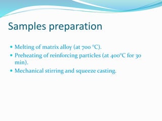 Samples preparation
 Melting of matrix alloy (at 700 °C).
 Preheating of reinforcing particles (at 400°C for 30
min).
 Mechanical stirring and squeeze casting.
 