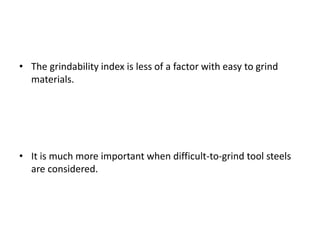 • The grindability index is less of a factor with easy to grind 
materials. 
• It is much more important when difficult-to-grind tool steels 
are considered. 
 
