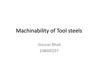 Machinability of Tool steels 
-Gaurav Bhati 
10BME037 
 