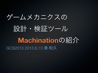 ゲームメカニクスの
 設計・検証ツール
Machinationの紹介
GCS2013 2013.6.13 湊 和久
 